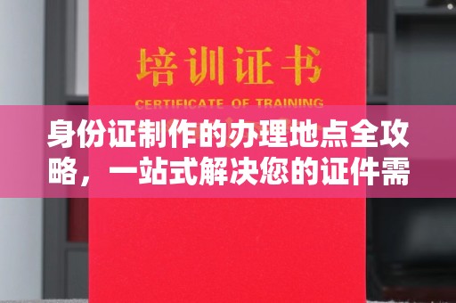 砚山身份证制作的办理地点全攻略，一站式解决您的证件需求