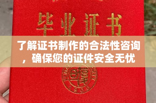 砚山了解证书制作的合法性咨询，确保您的证件安全无忧