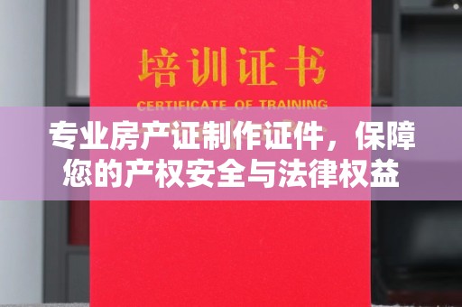 砚山专业房产证制作证件，保障您的产权安全与法律权益
