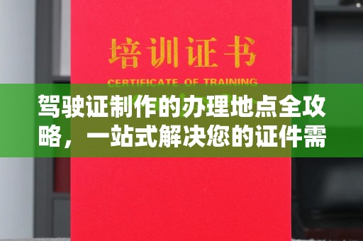 砚山驾驶证制作的办理地点全攻略，一站式解决您的证件需求