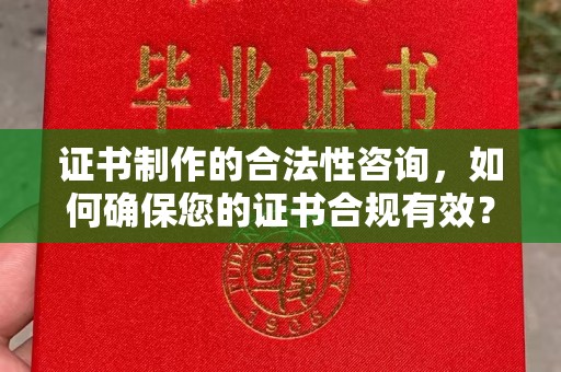 砚山证书制作的合法性咨询，如何确保您的证书合规有效？