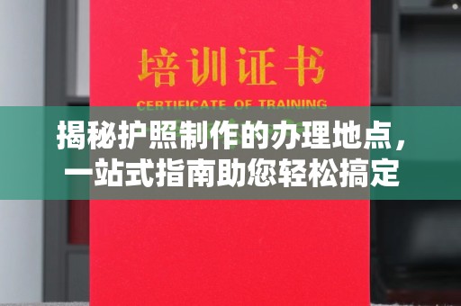 砚山揭秘护照制作的办理地点，一站式指南助您轻松搞定