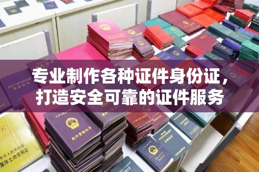 砚山专业制作各种证件身份证，打造安全可靠的证件服务
