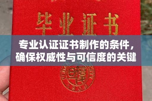 砚山专业认证证书制作的条件，确保权威性与可信度的关键要素