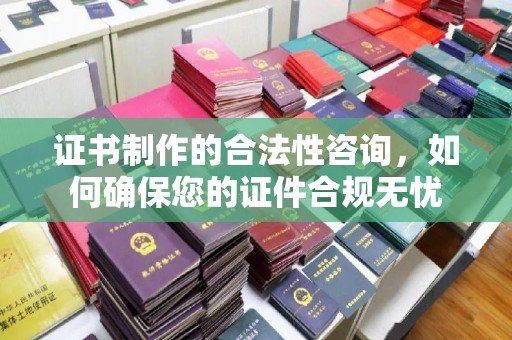 砚山证书制作的合法性咨询，如何确保您的证件合规无忧