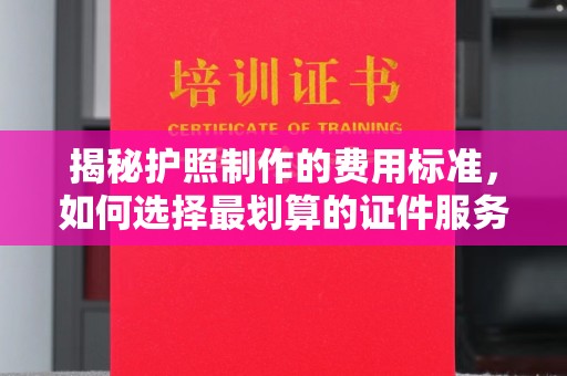 砚山揭秘护照制作的费用标准，如何选择最划算的证件服务？