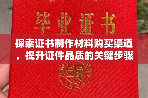 砚山探索证书制作材料购买渠道，提升证件品质的关键步骤