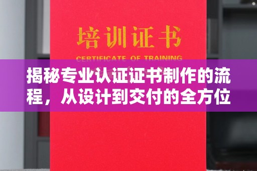砚山揭秘专业认证证书制作的流程，从设计到交付的全方位指南