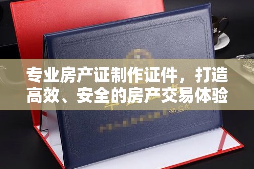 砚山专业房产证制作证件，打造高效、安全的房产交易体验