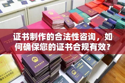 砚山证书制作的合法性咨询，如何确保您的证书合规有效？